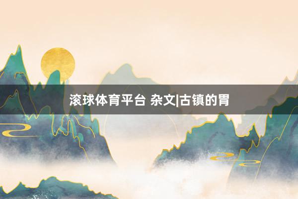 滚球体育平台 杂文|古镇的胃