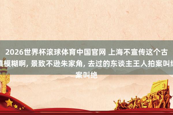 2026世界杯滚球体育中国官网 上海不宣传这个古镇模糊啊， 景致不逊朱家角， 去过的东谈主王人拍案叫绝