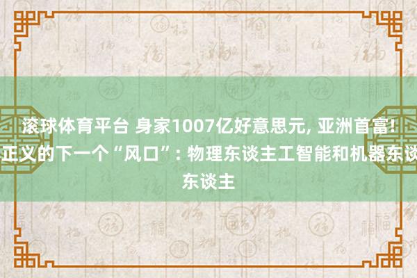 滚球体育平台 身家1007亿好意思元， 亚洲首富! 孙正义的下一个“风口”: 物理东谈主工智能和机器东谈主