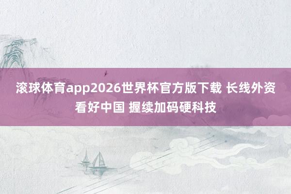 滚球体育app2026世界杯官方版下载 长线外资看好中国 握