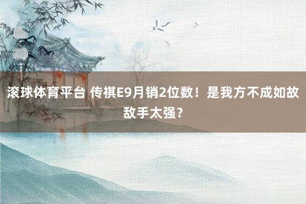 滚球体育平台 传祺E9月销2位数！是我方不成如故敌手太强？