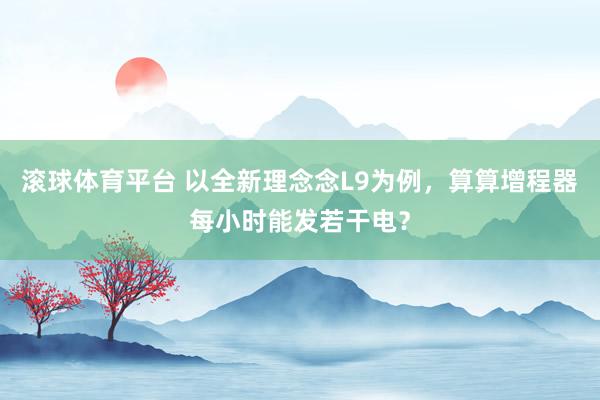 滚球体育平台 以全新理念念L9为例，算算