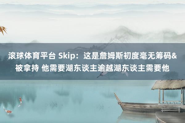 滚球体育平台 Skip：这是詹姆斯初度毫无筹码&被拿持 他需要湖东谈主逾越湖东谈主需要他