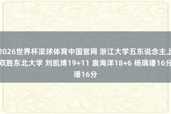 2026世界杯滚球体育中国官网 浙江大学五东说念主上双胜东北大学 刘凯博19+11 袁海洋18+6 杨瑀璠16分