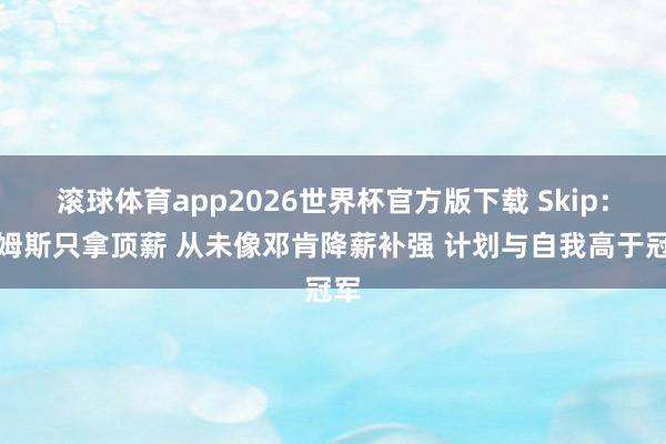 滚球体育app2026世界杯官方版下载 Skip:詹姆斯只拿顶薪 从未像邓肯降薪补强 计划与自我高于冠军