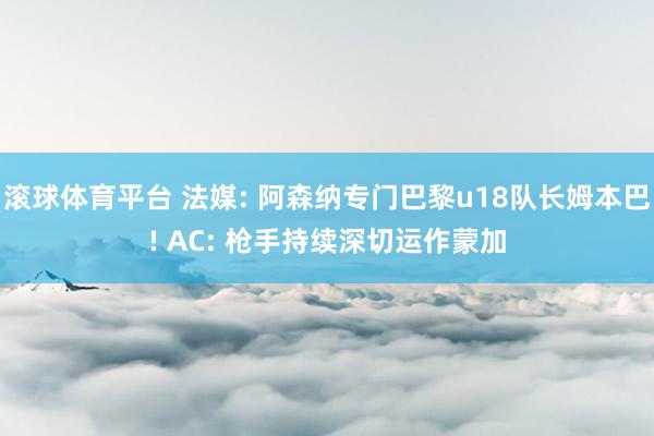 滚球体育平台 法媒: 阿森纳专门巴黎u18队长姆本巴! AC: 枪手持续深切运作蒙加