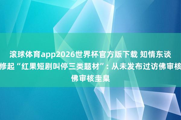滚球体育app2026世界杯官方版下载 知情东谈主士修起“红果短剧叫停三类题材”: 从未发布过访佛审核圭臬