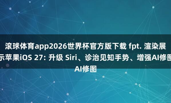 滚球体育app2026世界杯官方版下载 fpt. 渲染展示苹果iOS 27: 升级 Siri、诊治见知手势、增强AI修图