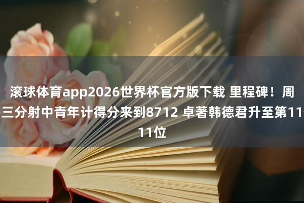 滚球体育app2026世界杯官方版下载 里程碑！周鹏三分射中青年计得分来到8712 卓著韩德君升至第11位