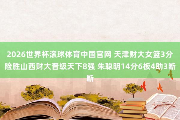 2026世界杯滚球体育中国官网 天津财大女篮3分险胜山西财大晋级天下8强 朱聪明14分6板4助3断