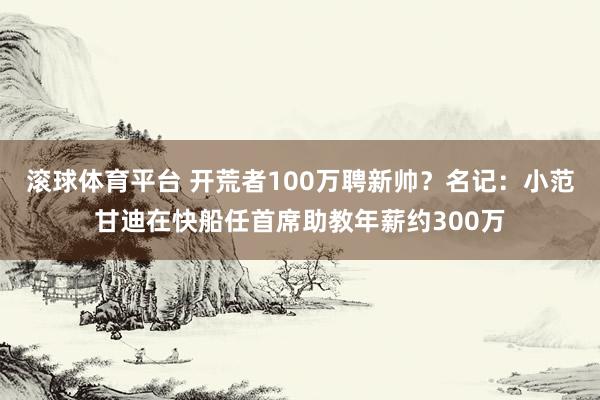 滚球体育平台 开荒者100万聘新帅？名记：小范甘迪在快船任首席助教年薪约300万