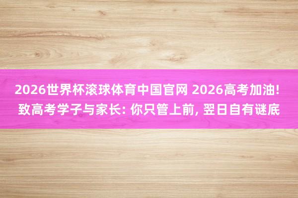 2026世界杯滚球体育中国官网 2026高考加油! 致高考学子与家长: 你只管上前, 翌日自有谜底
