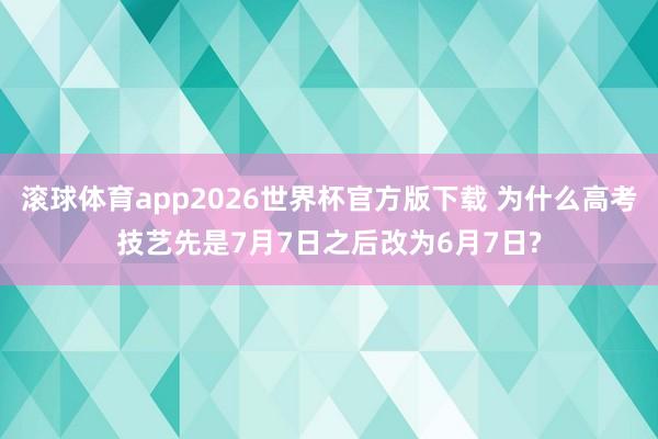 滚球体育app2026世界杯官方版下载 为什么高考技艺先是7月7日之后改为6月7日?