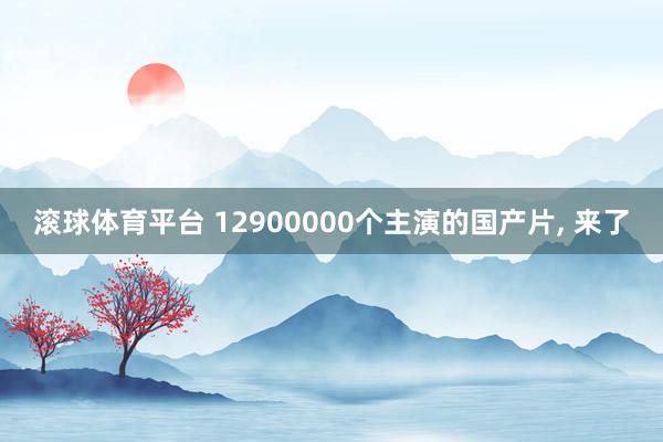 滚球体育平台 12900000个主演的国产片， 来了