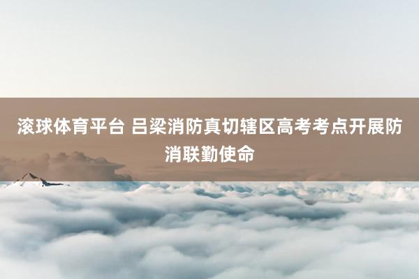 滚球体育平台 吕梁消防真切辖区高考考点开展防消联勤使命