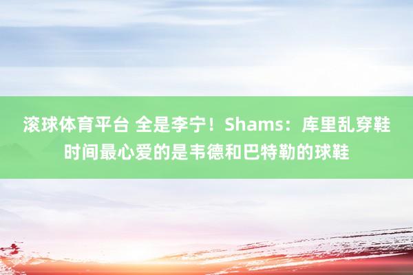 滚球体育平台 全是李宁!Shams:库里乱穿鞋时间最心爱的是韦德和巴特勒的球鞋