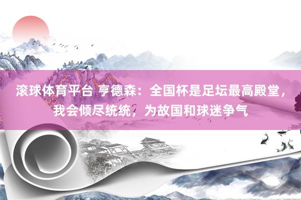滚球体育平台 亨德森:全国杯是足坛最高殿堂,我会倾尽统统,为故国和球迷争气
