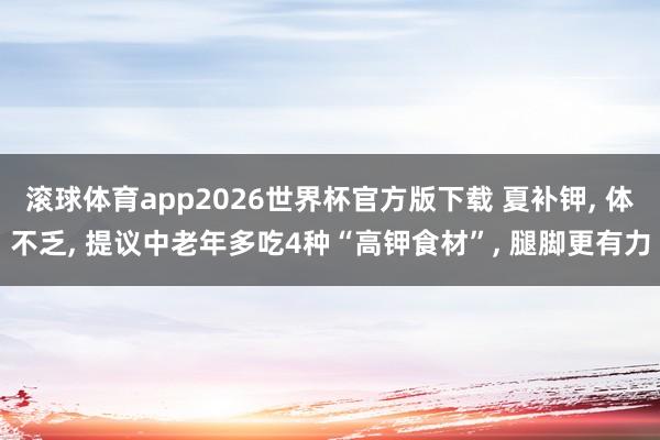 滚球体育app2026世界杯官方版下载 夏补钾， 体不乏， 提议中老年多吃4种“高钾食材”， 腿脚更有力