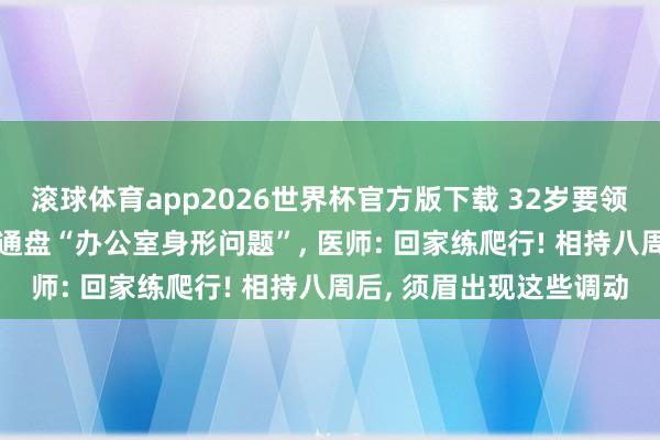 滚球体育app2026世界杯官方版下载 32岁要领员腰酸肩硬， 险些集皆通盘“办公室身形问题”， 医师: 回家练爬行! 相持八周后， 须眉出现这些调动