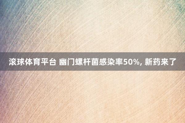 滚球体育平台 幽门螺杆菌感染率50%， 新药来了