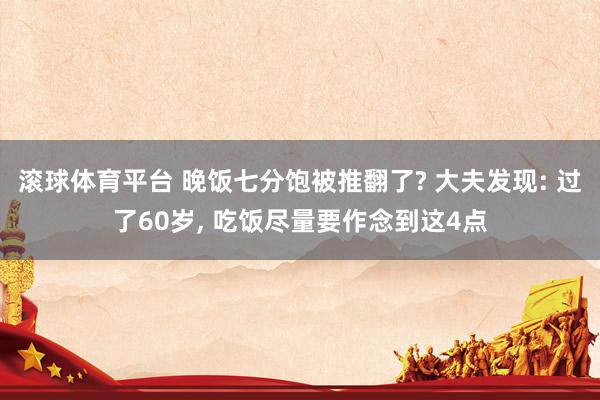 滚球体育平台 晚饭七分饱被推翻了? 大夫发现: 过了60岁， 吃饭尽量要作念到这4点