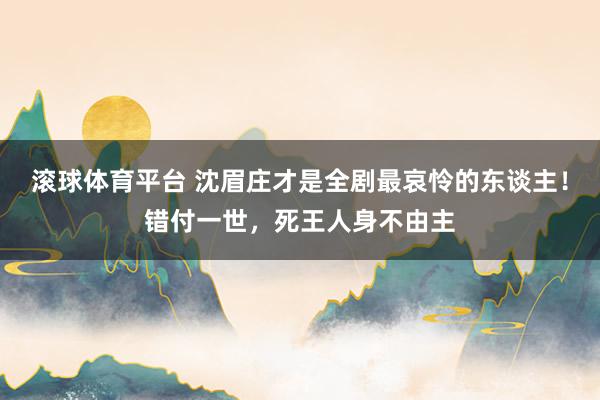 滚球体育平台 沈眉庄才是全剧最哀怜的东谈主！错付一世，死王人身不由主
