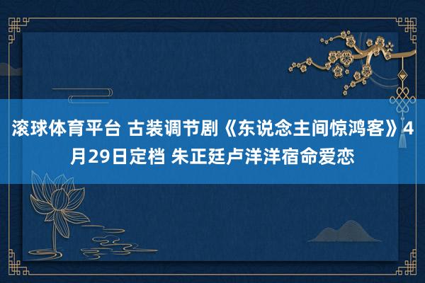 滚球体育平台 古装调节剧《东说念主间惊鸿客》4月29日定档 朱正廷卢洋洋宿命爱恋