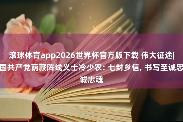 滚球体育app2026世界杯官方版下载 伟大征途|中国共产党荫藏阵线义士冷少农: 七封乡信， 书写至诚忠魂