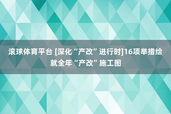 滚球体育平台 [深化“产改”进行时]16项举措绘就全年“产改”施工图