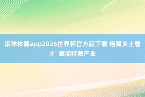 滚球体育app2026世界杯官方版下载 培育乡土着才  赋能特质产业