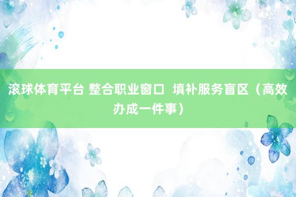滚球体育平台 整合职业窗口  填补服务盲区（高效办成一件事）