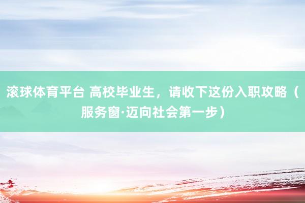滚球体育平台 高校毕业生，请收下这份入职攻略（服务窗·迈向社会第一步）