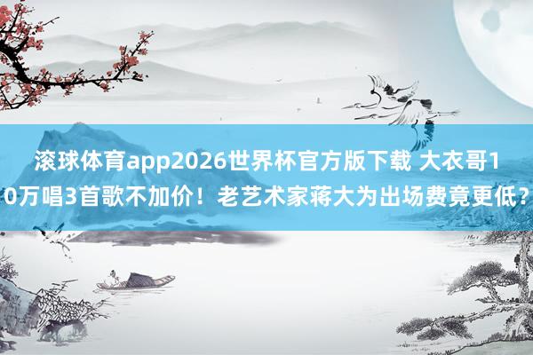 滚球体育app2026世界杯官方版下载 大衣哥10万唱3首歌不加价！老艺术家蒋大为出场费竟更低？