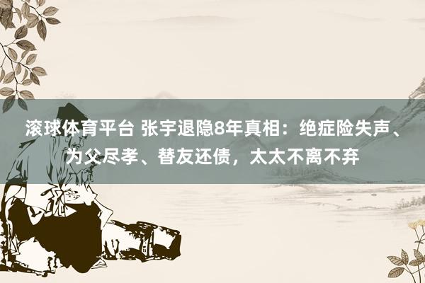 滚球体育平台 张宇退隐8年真相:绝症险失声、为父尽孝、替友还债,太太不离不弃
