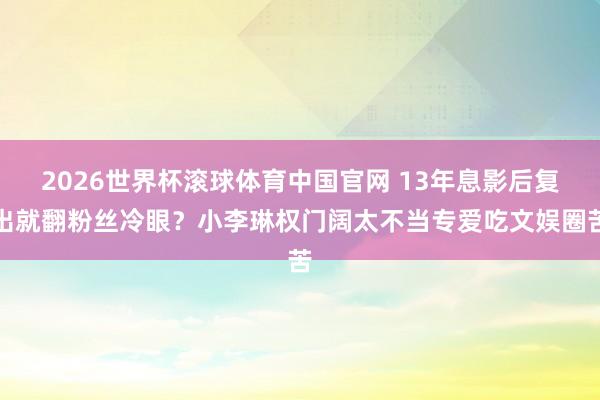 2026世界杯滚球体育中国官网 13年息影后复出就翻粉丝冷眼？小李琳权门阔太不当专爱吃文娱圈苦