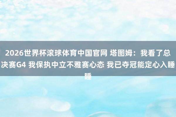 2026世界杯滚球体育中国官网 塔图姆：我看了总决赛G4 我保执中立不雅赛心态 我已夺冠能定心入睡