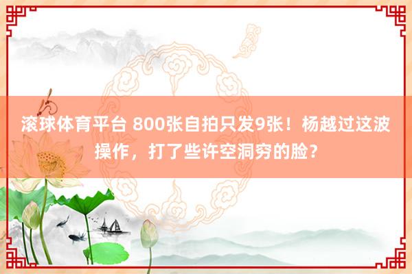 滚球体育平台 800张自拍只发9张！杨越过这波操作，打了些许空洞穷的脸？