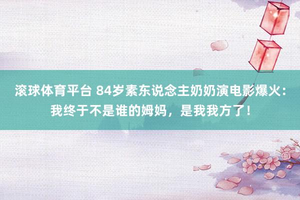 滚球体育平台 84岁素东说念主奶奶演电影爆火：我终于不是谁的姆妈，是我我方了！