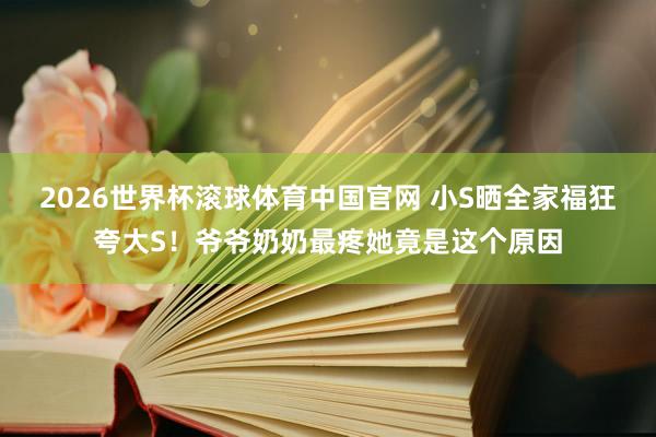2026世界杯滚球体育中国官网 小S晒全家福狂夸大S！爷爷奶奶最疼她竟是这个原因
