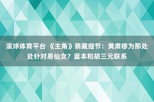 滚球体育平台 《主角》荫藏细节：黄肃穆为那处处针对易仙女？蓝本和胡三元联系