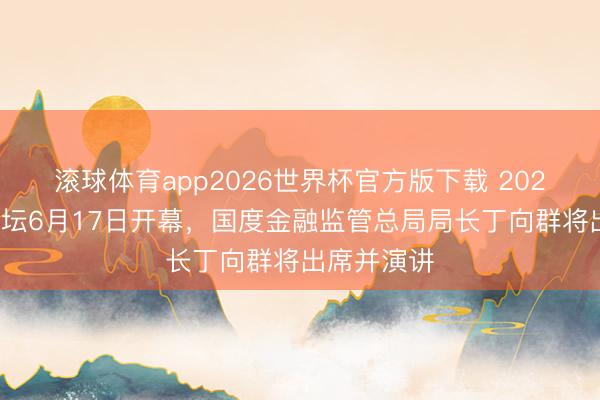 滚球体育app2026世界杯官方版下载 2026陆家嘴论坛6月17日开幕，国度金融监管总局局长丁向群将出席并演讲