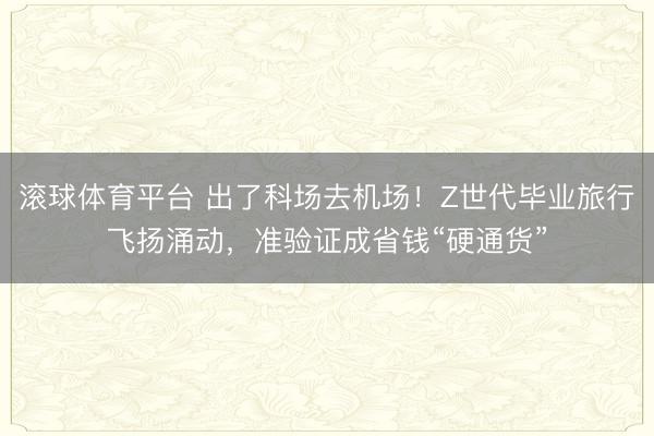 滚球体育平台 出了科场去机场！Z世代毕业旅行飞扬涌动，准验证成省钱“硬通货”