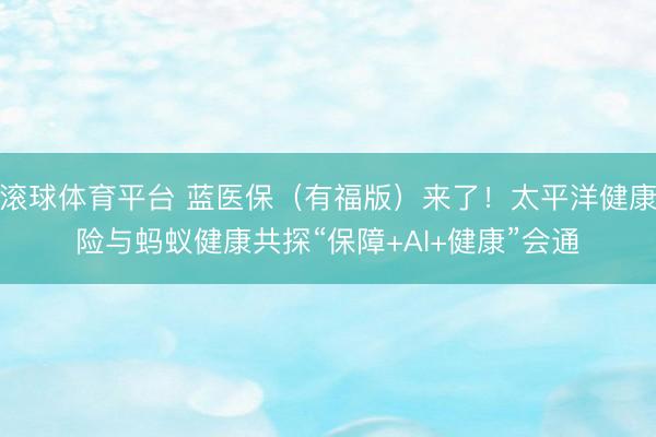 滚球体育平台 蓝医保（有福版）来了！太平洋健康险与蚂蚁健康共探“保障+AI+健康”会通