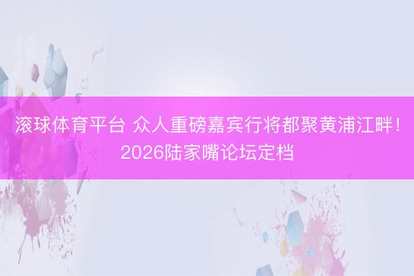 滚球体育平台 众人重磅嘉宾行将都聚黄浦江畔！2026陆家嘴论坛定档