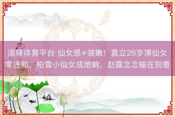 滚球体育平台 仙女感≠装嫩！袁立28岁演仙女零违和，柏雪小仙女成绝响，赵露念念输在刻意