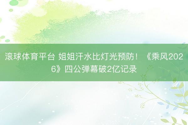 滚球体育平台 姐姐汗水比灯光预防！《乘风2026》四公弹幕破2亿记录