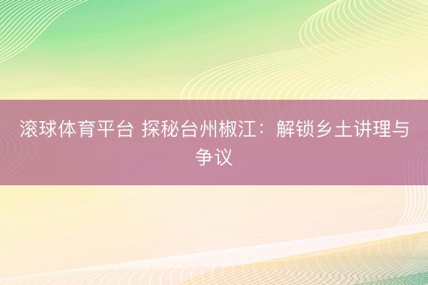 滚球体育平台 探秘台州椒江：解锁乡土讲理与争议