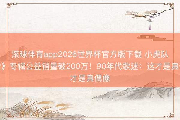 滚球体育app2026世界杯官方版下载 小虎队《爱》专辑公益销量破200万！90年代歌迷：这才是真偶像
