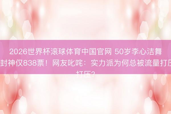 2026世界杯滚球体育中国官网 50岁李心洁舞台封神仅838票！网友叱咤：实力派为何总被流量打压？