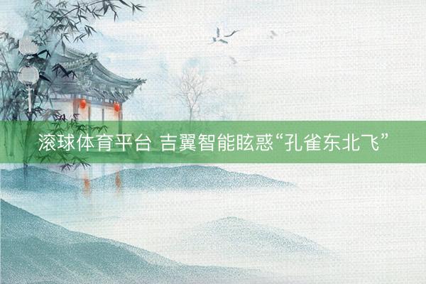 滚球体育平台 吉翼智能眩惑“孔雀东北飞”